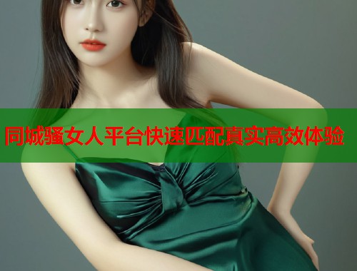 同城骚女人平台快速匹配真实高效体验