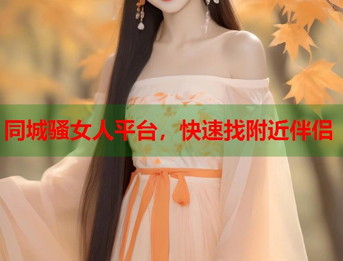 同城骚女人平台，快速找附近伴侣
