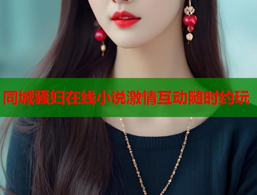 同城骚妇在线小说激情互动随时约玩  第1张