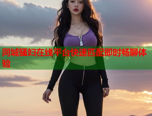 同城骚妇在线平台快速匹配即时畅聊体验  第1张