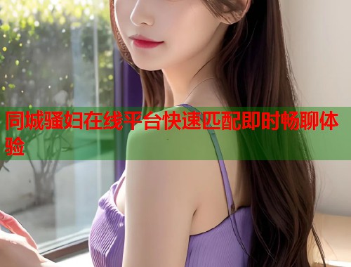 同城骚妇在线平台快速匹配即时畅聊体验  第2张
