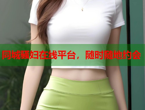 同城骚妇在线平台，随时随地约会