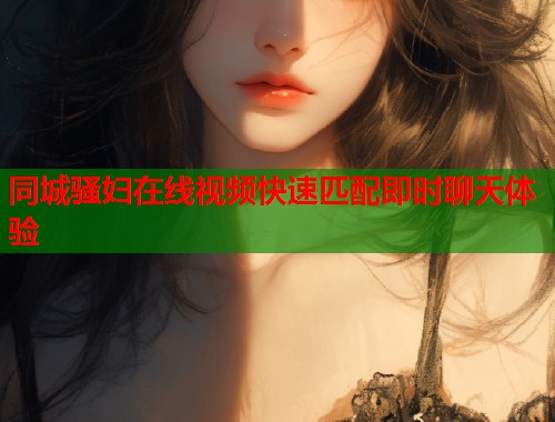 同城骚妇在线视频快速匹配即时聊天体验