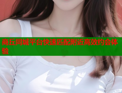 商丘同城平台快速匹配附近高效约会体验  第1张