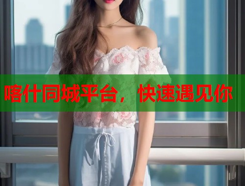 喀什同城平台，快速遇见你