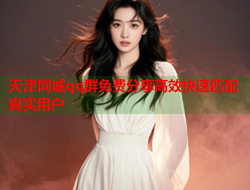 天津同城qq群免费分享高效快速匹配真实用户