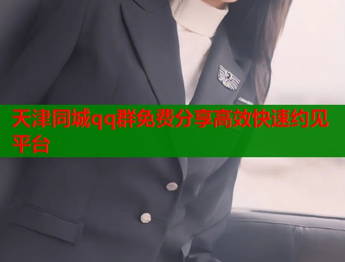天津同城qq群免费分享高效快速约见平台