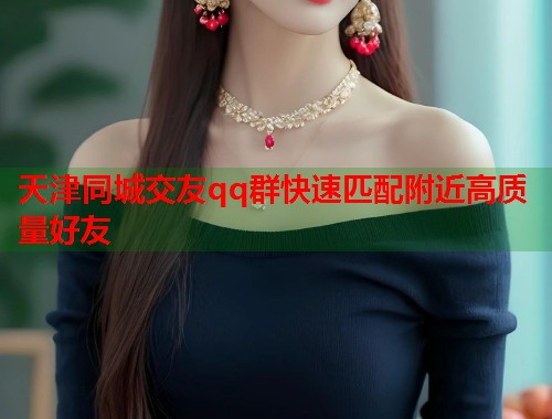 天津同城交友qq群快速匹配附近高质量好友  第2张