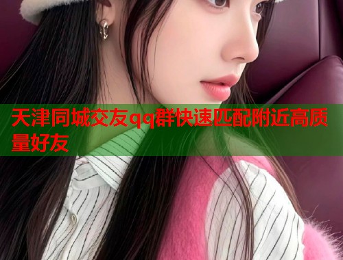 天津同城交友qq群快速匹配附近高质量好友