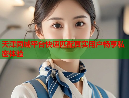 天津同城平台快速匹配真实用户畅享私密体验