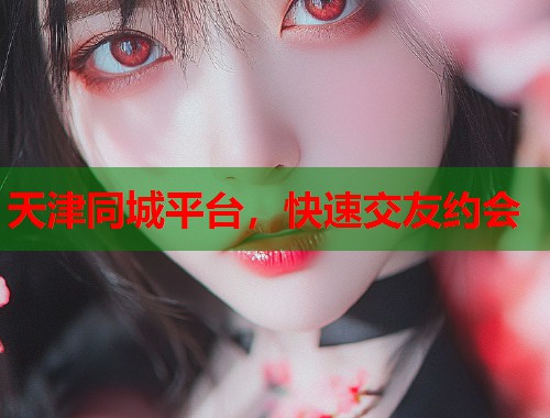 天津同城平台，快速交友约会