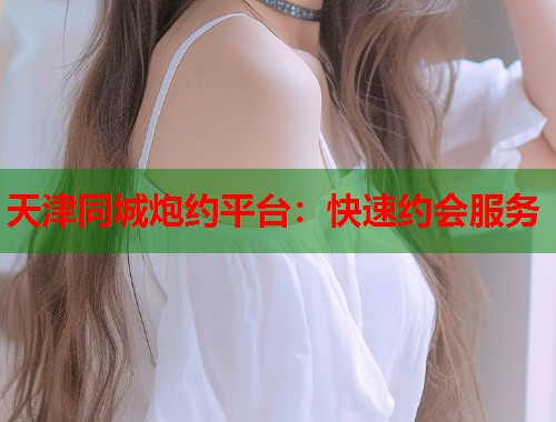 天津同城炮约平台：快速约会服务
