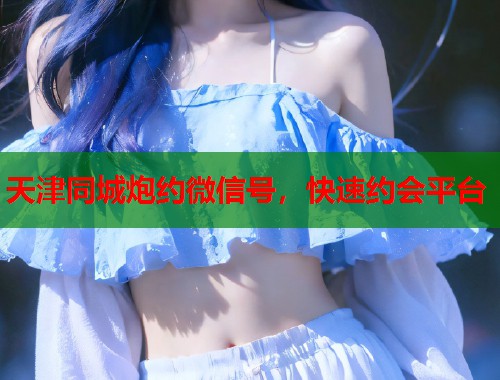 天津同城炮约微信号，快速约会平台