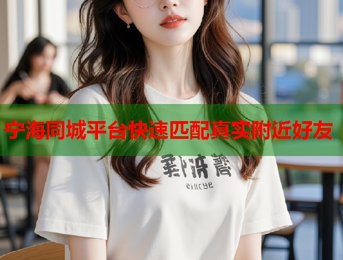 宁海同城平台快速匹配真实附近好友