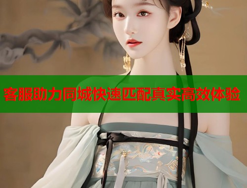 客服助力同城快速匹配真实高效体验