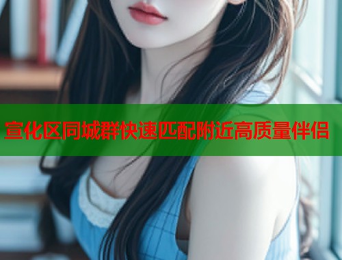 宣化区同城群快速匹配附近高质量伴侣  第2张