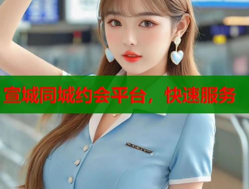 宣城同城约会平台，快速服务