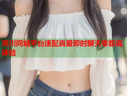宾川同城平台速配真爱即时聊天零距离体验