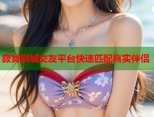 寂寞同城交友平台快速匹配真实伴侣  第1张