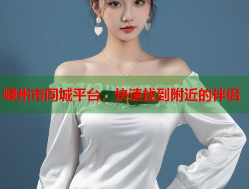 嵊州市同城平台，快速找到附近的伴侣