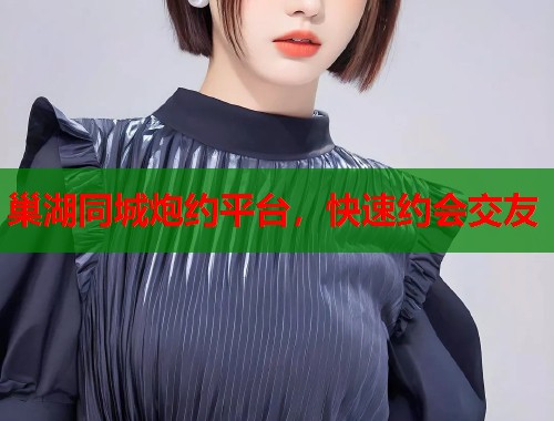 巢湖同城炮约平台，快速约会交友