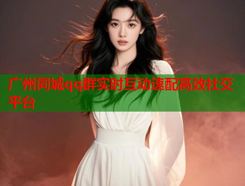 广州同城qq群实时互动速配高效社交平台  第1张