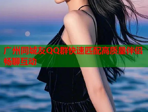 广州同城友QQ群快速匹配高质量伴侣畅聊互动