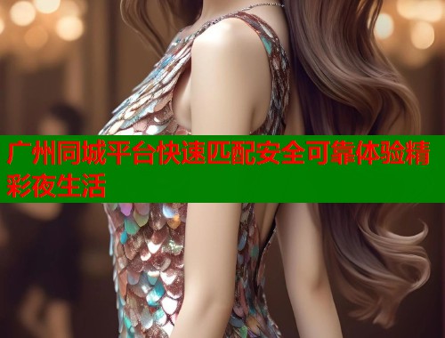 广州同城平台快速匹配安全可靠体验精彩夜生活  第1张