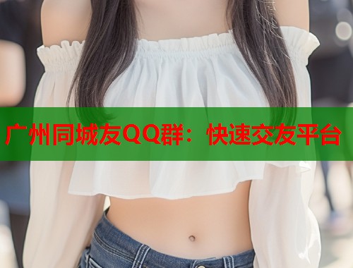 广州同城友QQ群：快速交友平台  第2张