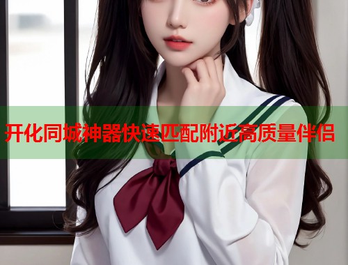 开化同城神器快速匹配附近高质量伴侣  第1张