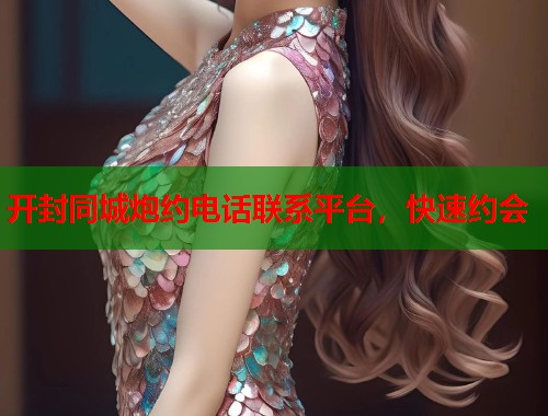 开封同城炮约电话联系平台，快速约会
