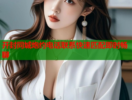 开封同城炮约电话联系快速匹配即时畅聊  第2张