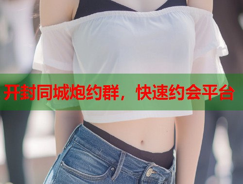 开封同城炮约群，快速约会平台