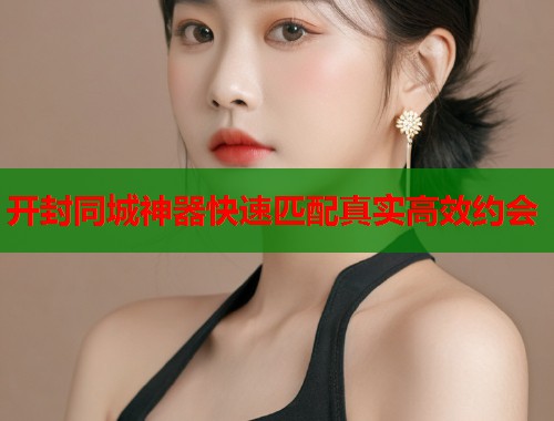 开封同城神器快速匹配真实高效约会