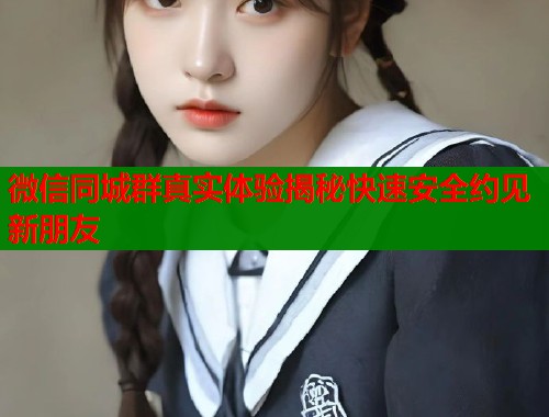 微信同城群真实体验揭秘快速安全约见新朋友  第1张