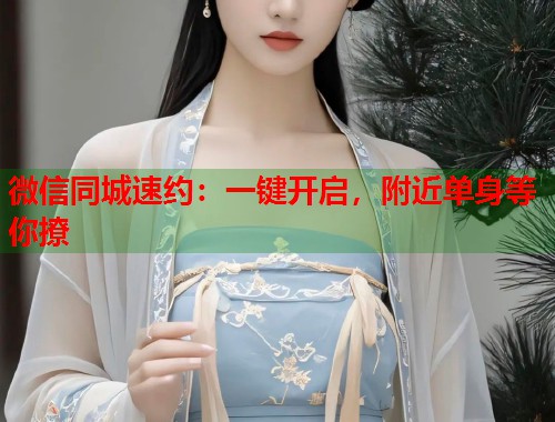 微信同城速约：一键开启，附近单身等你撩
