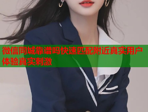 微信同城靠谱吗快速匹配附近真实用户体验真实刺激