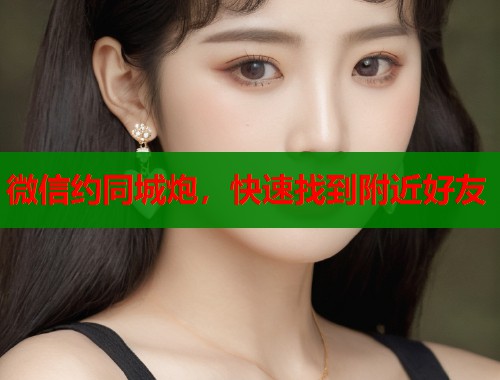 微信约同城炮，快速找到附近好友