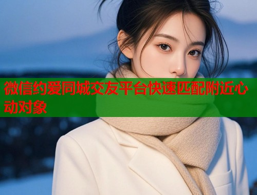 微信约爱同城交友平台快速匹配附近心动对象