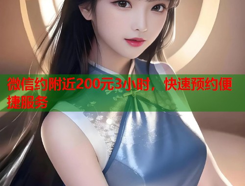 微信约附近200元3小时，快速预约便捷服务