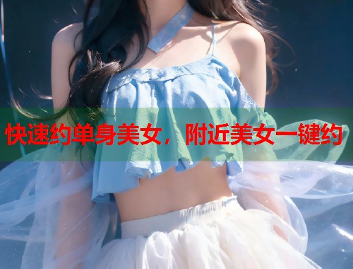 快速约单身美女，附近美女一键约