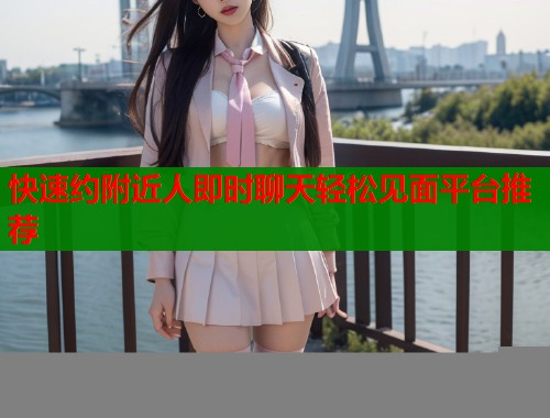 快速约附近人即时聊天轻松见面平台推荐  第1张