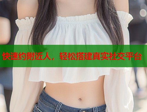 快速约附近人，轻松搭建真实社交平台