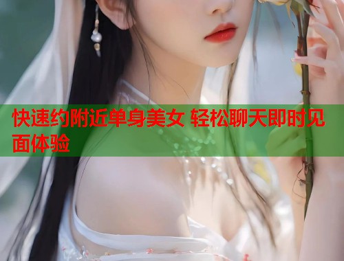 快速约附近单身美女 轻松聊天即时见面体验