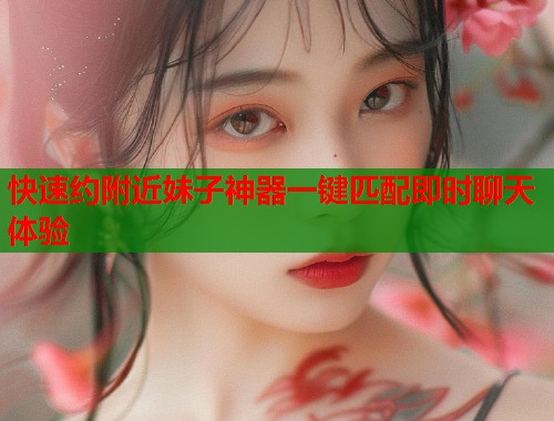 快速约附近妹子神器一键匹配即时聊天体验