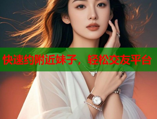 快速约附近妹子，轻松交友平台