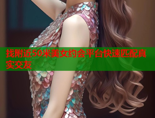 找附近50米美女约会平台快速匹配真实交友
