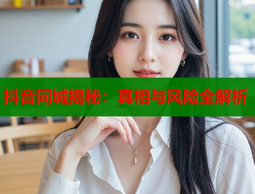 抖音同城揭秘：真相与风险全解析  第1张