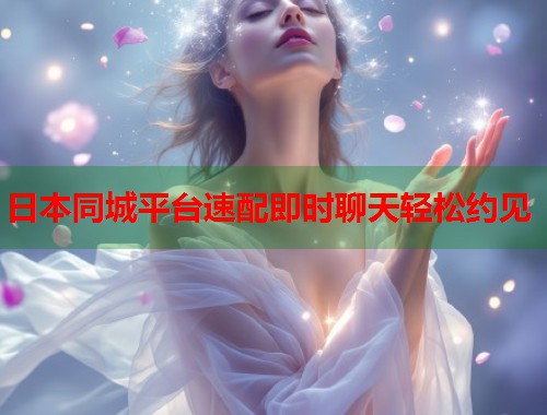 日本同城平台速配即时聊天轻松约见