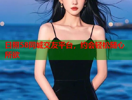 日照58同城交友平台，约会轻松随心所欲